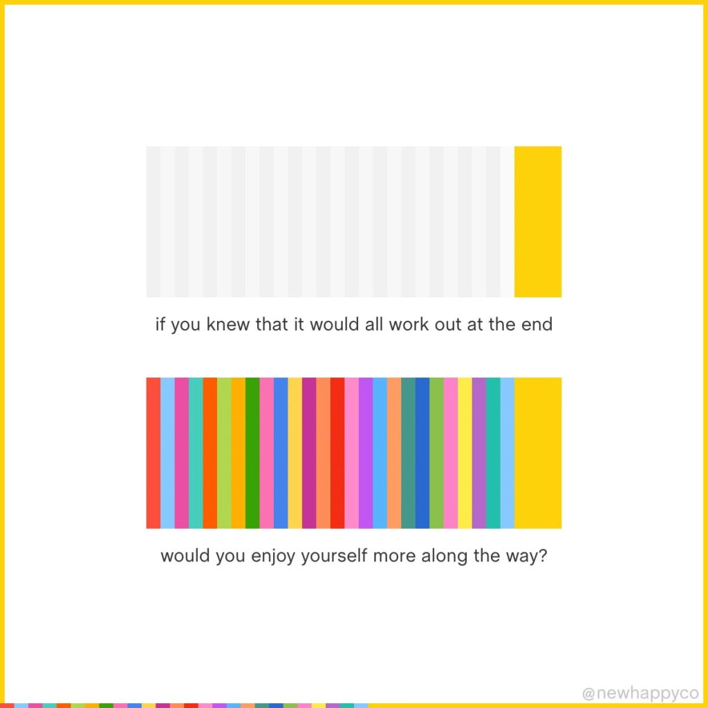 What if? 
If you knew that it would all work out at the end would you enjoy yourself more along the way? 