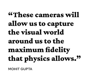 A quote from Mohit Gupta reads, “These cameras will allow us to capture the visual world around us to the maximum fidelity that physics allows.”